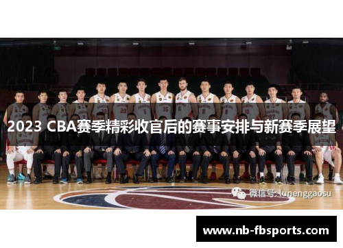 2023 CBA赛季精彩收官后的赛事安排与新赛季展望