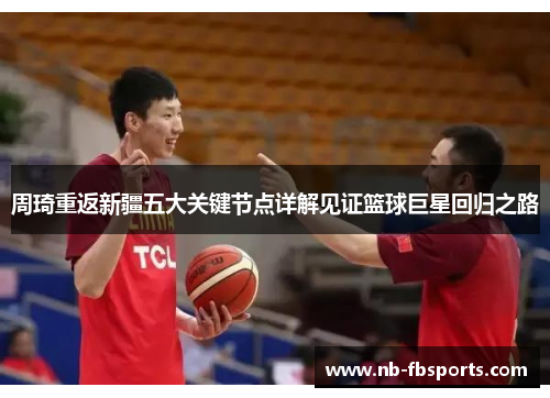 周琦重返新疆五大关键节点详解见证篮球巨星回归之路