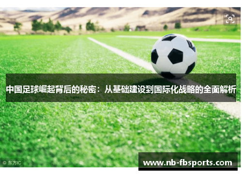 中国足球崛起背后的秘密:从基础建设到国际化战略的全面解析 中国足球崛起背后的秘密:从基础建设到国际化战略的全面解析