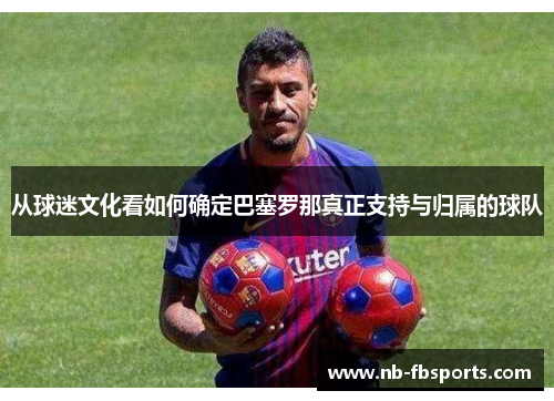 从球迷文化看如何确定巴塞罗那真正支持与归属的球队