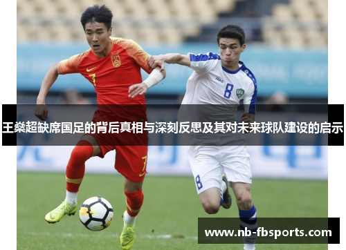 王燊超缺席国足的背后真相与深刻反思及其对未来球队建设的启示