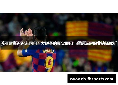 苏亚雷斯迟迟未回归五大联赛的真实原因与背后深层职业抉择解析 苏亚雷斯迟迟未回归五大联赛的真实原因与背后深层职业抉择解析