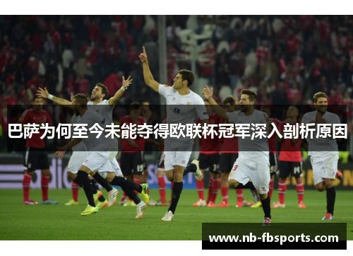 巴萨为何至今未能夺得欧联杯冠军深入剖析原因 巴萨为何至今未能夺得欧联杯冠军深入剖析原因