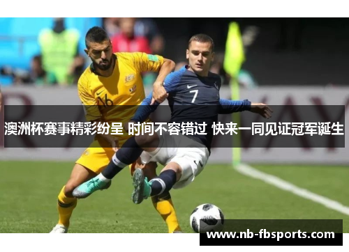 澳洲杯赛事精彩纷呈 时间不容错过 快来一同见证冠军诞生 澳洲杯赛事精彩纷呈 时间不容错过 快来一同见证冠军诞生