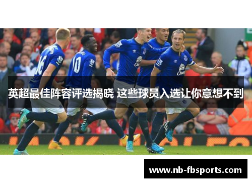 英超最佳阵容评选揭晓 这些球员入选让你意想不到 英超最佳阵容评选揭晓 这些球员入选让你意想不到