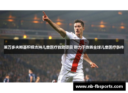 莱万多夫斯基积极支持儿童医疗救助项目 致力于改善全球儿童医疗条件 莱万多夫斯基积极支持儿童医疗救助项目 致力于改善全球儿童医疗条件