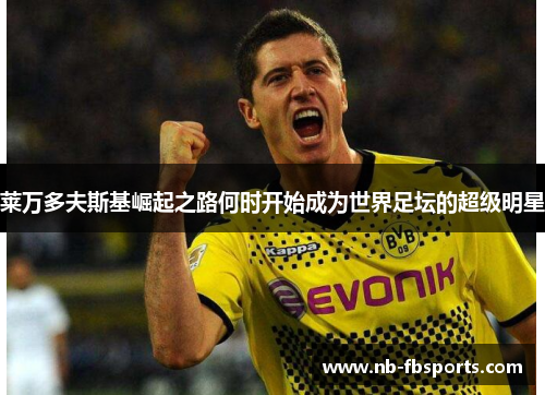 莱万多夫斯基崛起之路何时开始成为世界足坛的超级明星