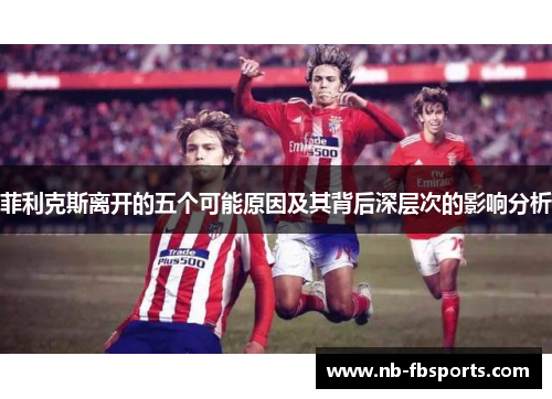 菲利克斯离开的五个可能原因及其背后深层次的影响分析 菲利克斯离开的五个可能原因及其背后深层次的影响分析