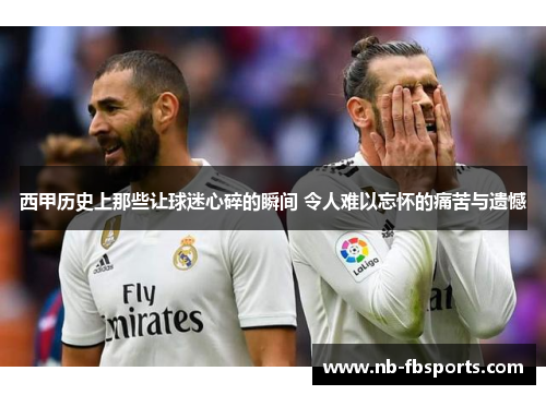 西甲历史上那些让球迷心碎的瞬间 令人难以忘怀的痛苦与遗憾