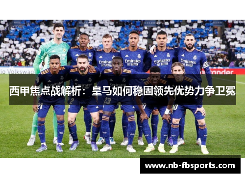 西甲焦点战解析：皇马如何稳固领先优势力争卫冕