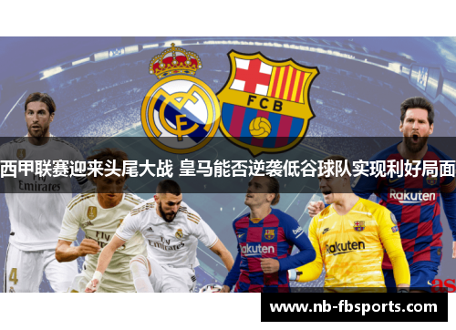 西甲联赛迎来头尾大战 皇马能否逆袭低谷球队实现利好局面