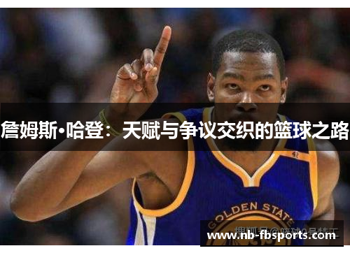 詹姆斯·哈登：天赋与争议交织的篮球之路