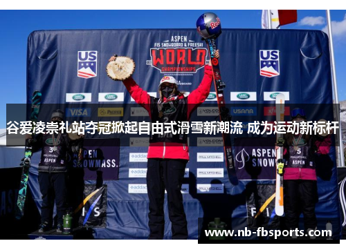谷爱凌崇礼站夺冠掀起自由式滑雪新潮流 成为运动新标杆