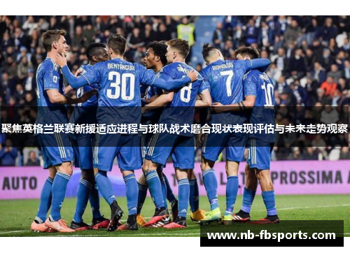 聚焦英格兰联赛新援适应进程与球队战术磨合现状表现评估与未来走势观察