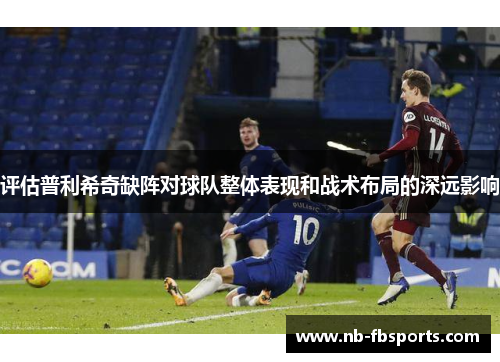 评估普利希奇缺阵对球队整体表现和战术布局的深远影响